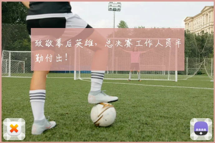 致敬幕后英雄，总决赛工作人员辛勤付出！