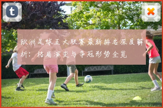 欧洲足球五大联赛最新排名深度解析：格局演变与争冠形势全览