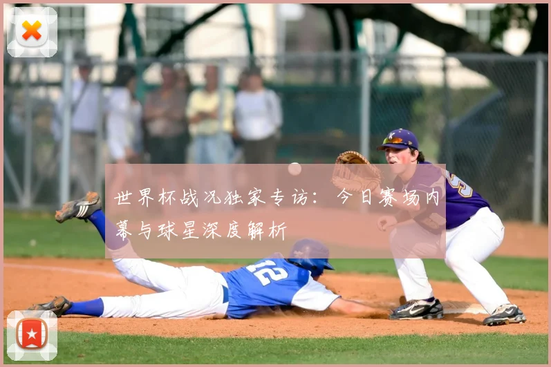 世界杯战况独家专访：今日赛场内幕与球星深度解析
