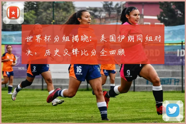 世界杯分组揭晓：美国伊朗同组对决，历史交锋比分全回顾