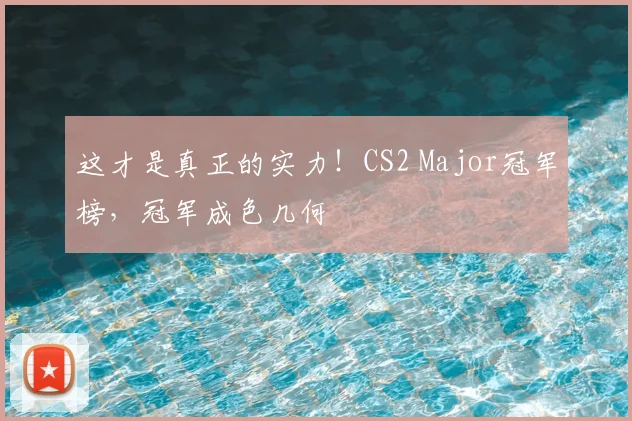 这才是真正的实力！CS2 Major冠军榜，冠军成色几何