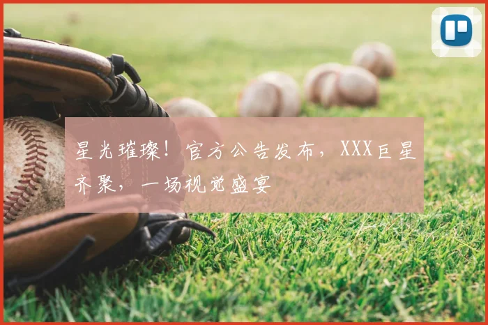 星光璀璨!官方公告发布,XXX巨星齐聚,一场视觉盛宴